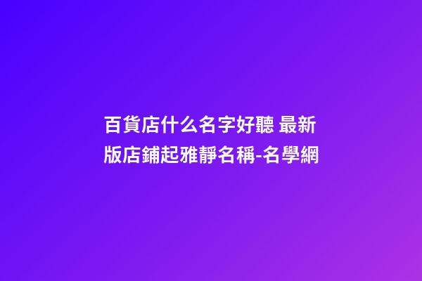 百貨店什么名字好聽 最新版店鋪起雅靜名稱-名學網-第1張-店鋪起名-玄機派